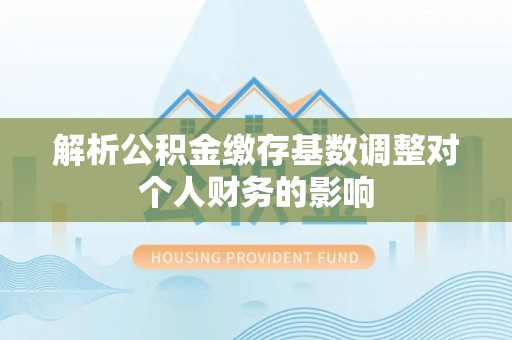 镇平解析公积金缴存基数调整对个人财务的影响