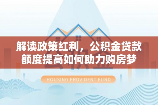 镇平解读政策红利，公积金贷款额度提高如何助力购房梦
