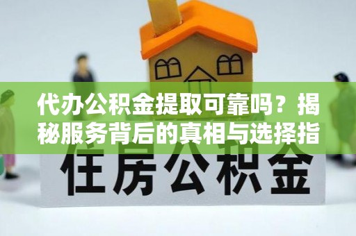 镇平代办公积金提取可靠吗？揭秘服务背后的真相与选择指南