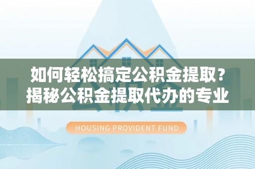 镇平如何轻松搞定公积金提取？揭秘公积金提取代办的专业服务