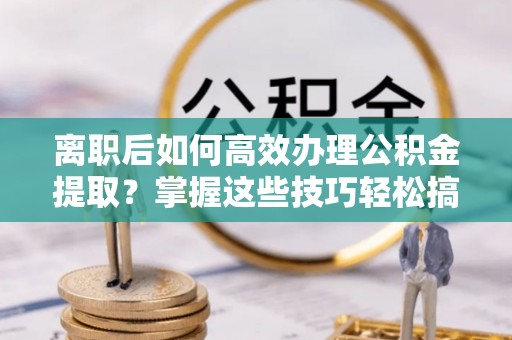 镇平离职后如何高效办理公积金提取？掌握这些技巧轻松搞定