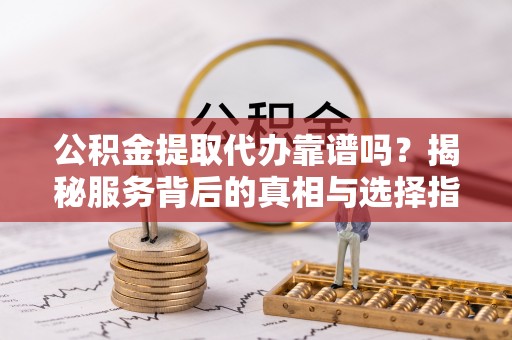 镇平公积金提取代办靠谱吗？揭秘服务背后的真相与选择指南