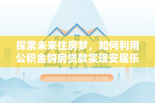 镇平探索未来住房梦，如何利用公积金购房贷款实现安居乐业