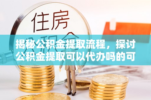 镇平揭秘公积金提取流程，探讨公积金提取可以代办吗的可行性与注意事项