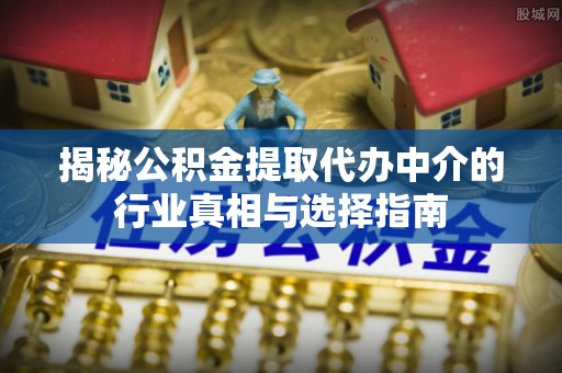 镇平揭秘公积金提取代办中介的行业真相与选择指南