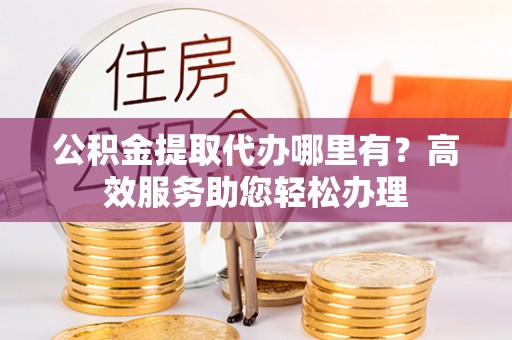 镇平公积金提取代办哪里有？高效服务助您轻松办理