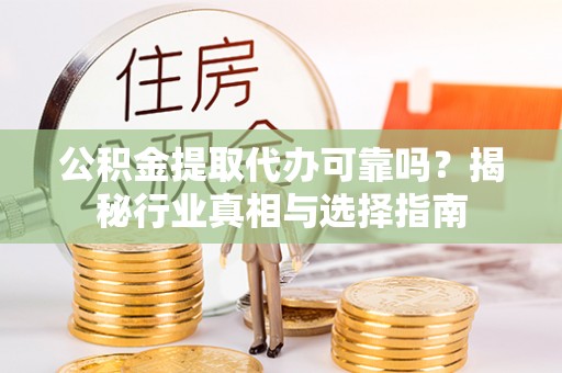 镇平公积金提取代办可靠吗？揭秘行业真相与选择指南
