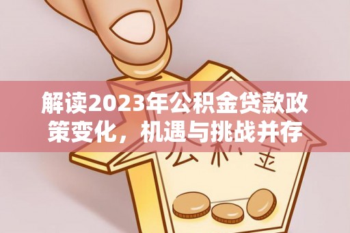 镇平解读2023年公积金贷款政策变化，机遇与挑战并存