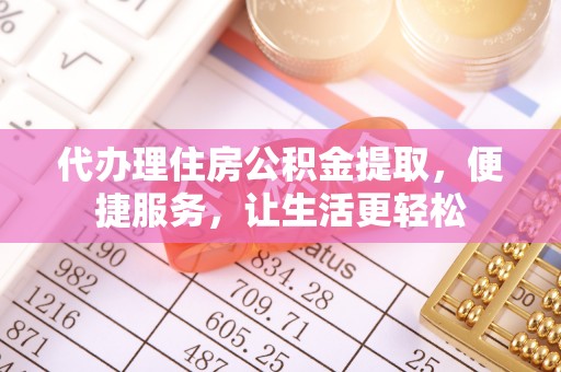 镇平代办理住房公积金提取，便捷服务，让生活更轻松