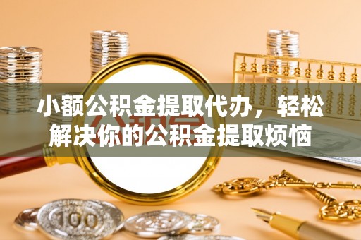 镇平小额公积金提取代办，轻松解决你的公积金提取烦恼