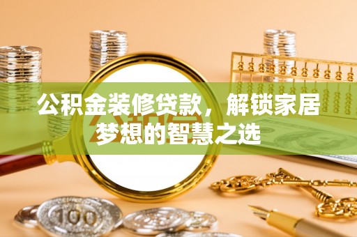 镇平公积金装修贷款，解锁家居梦想的智慧之选