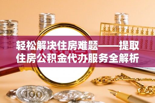 镇平轻松解决住房难题——提取住房公积金代办服务全解析