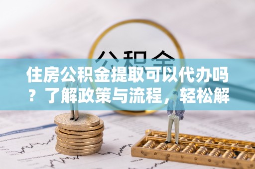 镇平住房公积金提取可以代办吗？了解政策与流程，轻松解决你的疑问