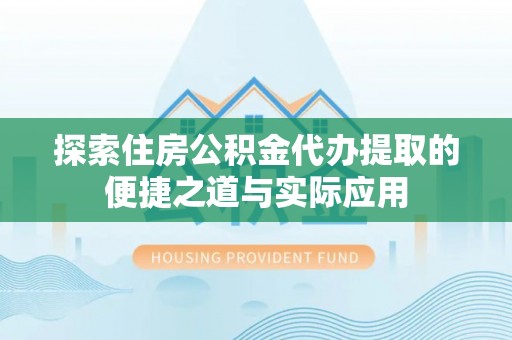 镇平探索住房公积金代办提取的便捷之道与实际应用