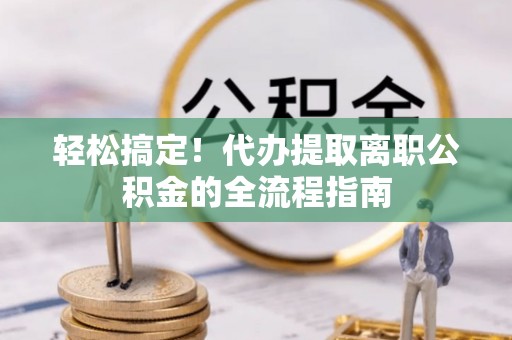 镇平轻松搞定！代办提取离职公积金的全流程指南