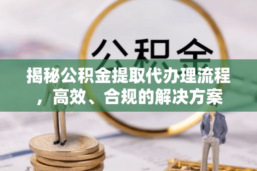 镇平揭秘公积金提取代办理流程，高效、合规的解决方案