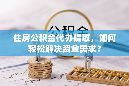 镇平住房公积金代办提取，如何轻松解决资金需求？