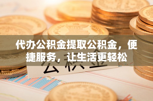 镇平代办公积金提取公积金，便捷服务，让生活更轻松