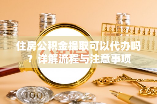 镇平住房公积金提取可以代办吗？详解流程与注意事项