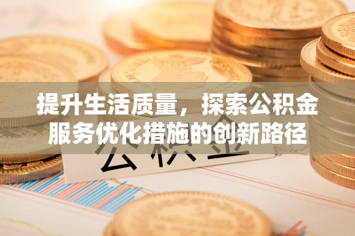 镇平提升生活质量，探索公积金服务优化措施的创新路径