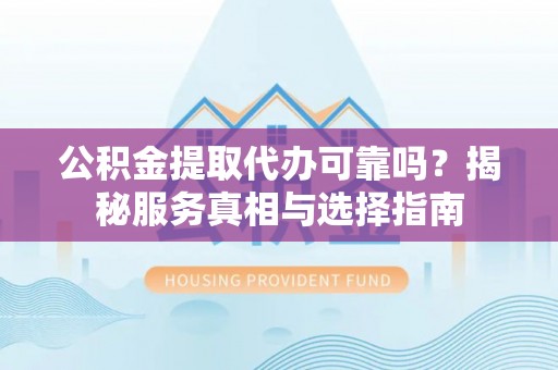 镇平公积金提取代办可靠吗？揭秘服务真相与选择指南