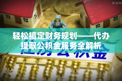 镇平轻松搞定财务规划——代办提取公积金服务全解析