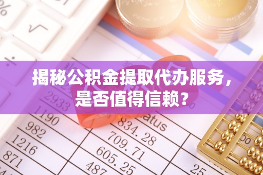 镇平揭秘公积金提取代办服务，是否值得信赖？