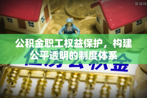 镇平公积金职工权益保护，构建公平透明的制度体系