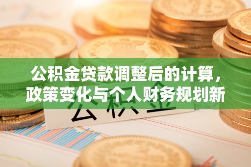 镇平公积金贷款调整后的计算，政策变化与个人财务规划新思路
