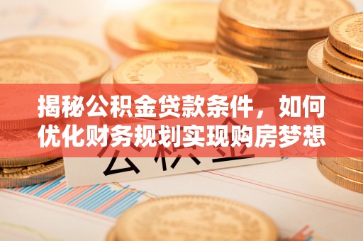 镇平揭秘公积金贷款条件，如何优化财务规划实现购房梦想