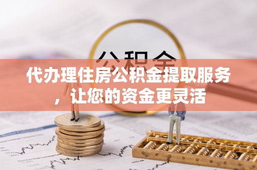 镇平代办理住房公积金提取服务，让您的资金更灵活