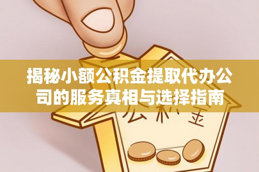 镇平揭秘小额公积金提取代办公司的服务真相与选择指南