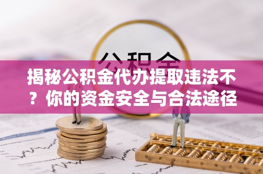 镇平揭秘公积金代办提取违法不？你的资金安全与合法途径解析