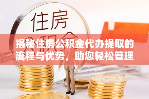 镇平揭秘住房公积金代办提取的流程与优势，助您轻松管理资金