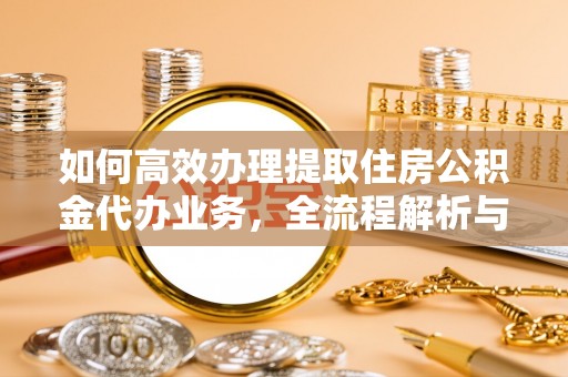 镇平如何高效办理提取住房公积金代办业务，全流程解析与实用建议