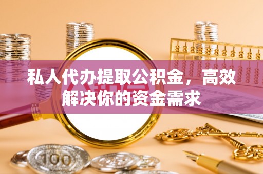 镇平私人代办提取公积金，高效解决你的资金需求