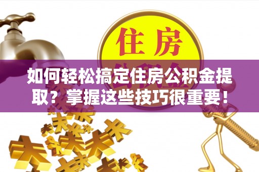 镇平如何轻松搞定住房公积金提取？掌握这些技巧很重要！
