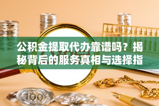 镇平公积金提取代办靠谱吗？揭秘背后的服务真相与选择指南