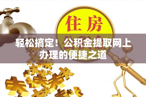 镇平轻松搞定！公积金提取网上办理的便捷之道