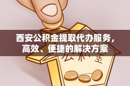 镇平西安公积金提取代办服务，高效、便捷的解决方案