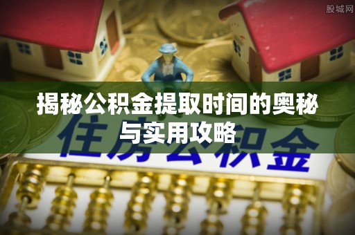 镇平揭秘公积金提取时间的奥秘与实用攻略