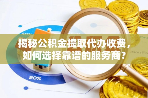 镇平揭秘公积金提取代办收费，如何选择靠谱的服务商？