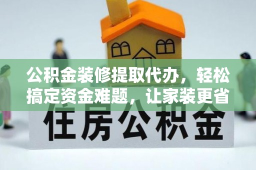 镇平公积金装修提取代办，轻松搞定资金难题，让家装更省心