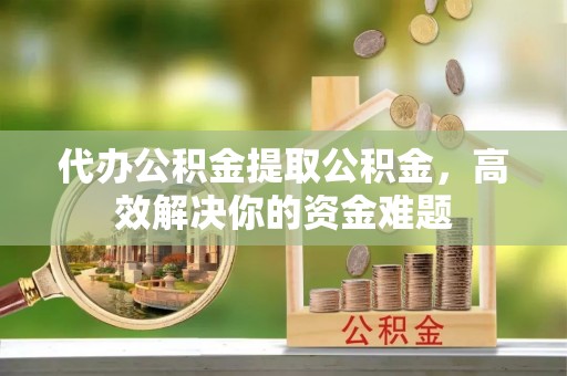 镇平代办公积金提取公积金，高效解决你的资金难题