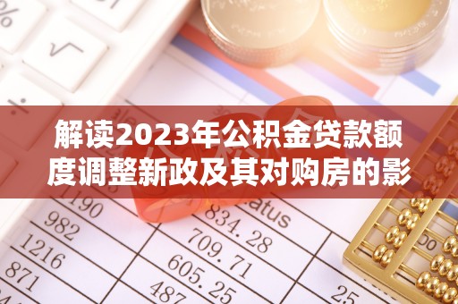 镇平解读2023年公积金贷款额度调整新政及其对购房的影响