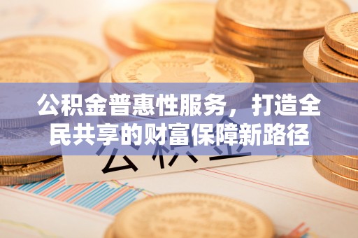 镇平公积金普惠性服务，打造全民共享的财富保障新路径