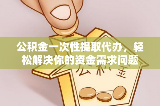 镇平公积金一次性提取代办，轻松解决你的资金需求问题