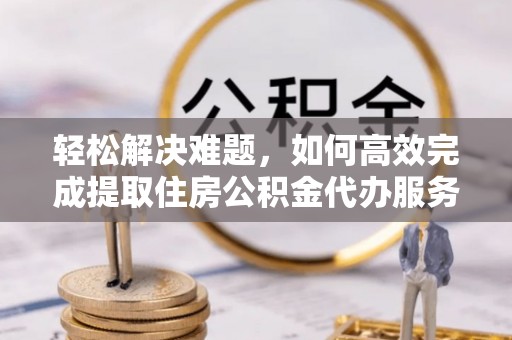 镇平轻松解决难题，如何高效完成提取住房公积金代办服务