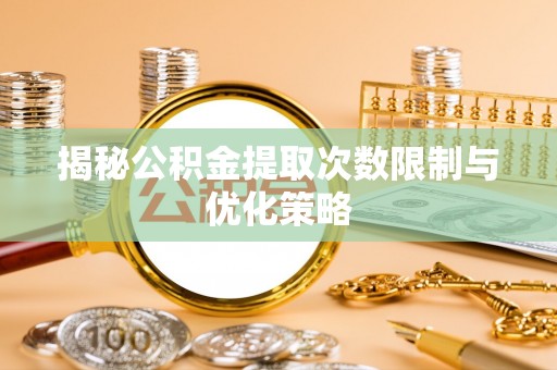 镇平揭秘公积金提取次数限制与优化策略