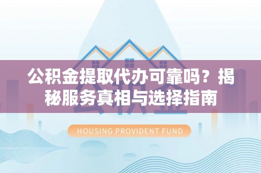 镇平公积金提取代办可靠吗？揭秘服务真相与选择指南